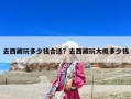 去西藏玩多少錢合適？去西藏玩大概多少錢