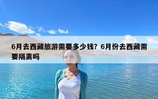 6月去西藏旅游需要多少錢？6月份去西藏需要隔離嗎