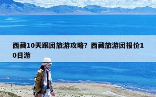 西藏10天跟團(tuán)旅游攻略？西藏旅游團(tuán)報(bào)價(jià)10日游