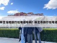 林芝當地旅行社電話號碼？林芝市旅行社電話