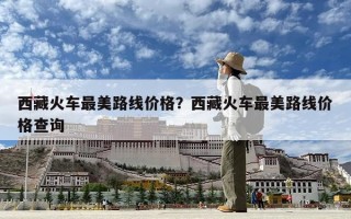 西藏火車最美路線價格？西藏火車最美路線價格查詢