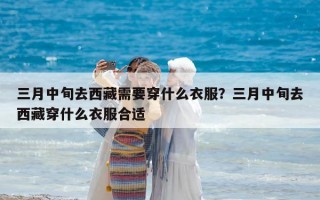 三月中旬去西藏需要穿什么衣服？三月中旬去西藏穿什么衣服合適