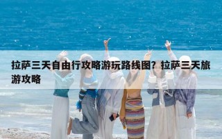 拉薩三天自由行攻略游玩路線圖？拉薩三天旅游攻略