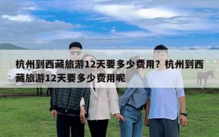 杭州到西藏旅游12天要多少費用？杭州到西藏旅游12天要多少費用呢