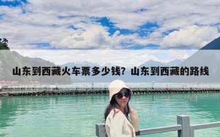 山東到西藏火車票多少錢？山東到西藏的路線