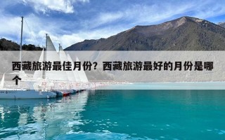 西藏旅游最佳月份？西藏旅游最好的月份是哪個(gè)
