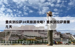 重慶到拉薩10天旅游攻略？重慶到拉薩需要幾天