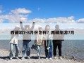 西藏游7-8月份怎樣？西藏旅游7月