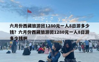 六月份西藏旅游團1280元一人8日游多少錢？六月份西藏旅游團1280元一人8日游多少錢啊