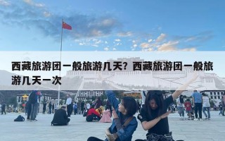 西藏旅游團一般旅游幾天？西藏旅游團一般旅游幾天一次