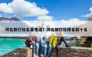 河北旅行社名錄電話？河北旅行社排名前十名
