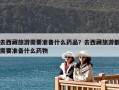 去西藏旅游需要準(zhǔn)備什么藥品？去西藏旅游都需要準(zhǔn)備什么藥物