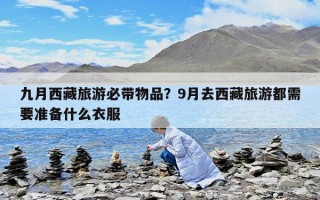 九月西藏旅游必帶物品？9月去西藏旅游都需要準(zhǔn)備什么衣服