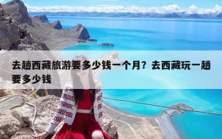 去趟西藏旅游要多少錢一個月？去西藏玩一趟要多少錢