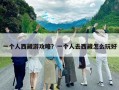 一個人西藏游攻略？一個人去西藏怎么玩好