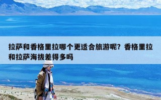 拉薩和香格里拉哪個(gè)更適合旅游呢？香格里拉和拉薩海拔差得多嗎