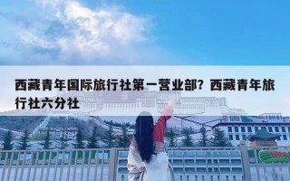 西藏青年國際旅行社第一營業(yè)部？西藏青年旅行社六分社