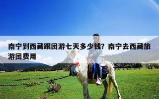 南寧到西藏跟團游七天多少錢？南寧去西藏旅游團費用