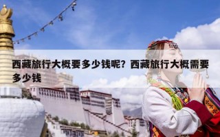 西藏旅行大概要多少錢呢？西藏旅行大概需要多少錢