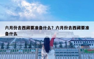 六月份去西藏要準備什么？六月份去西藏要準備什么