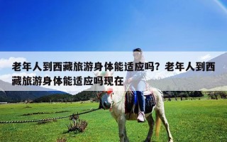 老年人到西藏旅游身體能適應嗎？老年人到西藏旅游身體能適應嗎現在