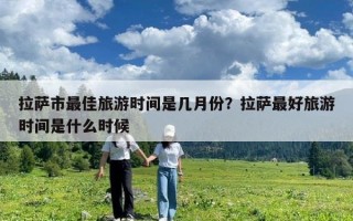 拉薩市最佳旅游時(shí)間是幾月份？拉薩最好旅游時(shí)間是什么時(shí)候