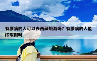 有腰病的人可以去西藏旅游嗎？有腰病的人能練瑜伽嗎