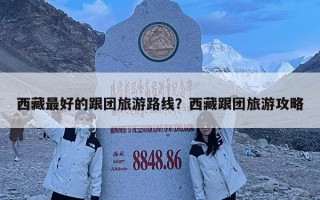 西藏最好的跟團(tuán)旅游路線？西藏跟團(tuán)旅游攻略