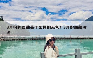 3月份的西藏是什么樣的天氣？3月份西藏冷嗎