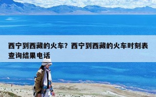 西寧到西藏的火車？西寧到西藏的火車時刻表查詢結果電話