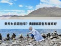 貴陽(yáng)七日游包車(chē)？貴陽(yáng)旅游包車(chē)哪家好
