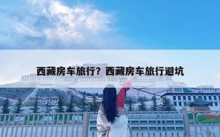 西藏房車旅行？西藏房車旅行避坑