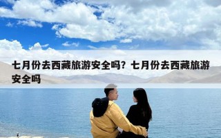 七月份去西藏旅游安全嗎？七月份去西藏旅游安全嗎