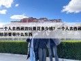 一個(gè)人去西藏游玩要花多少錢？一個(gè)人去西藏旅游要帶什么東西
