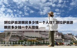 到拉薩旅游跟團多少錢一個人住？到拉薩旅游跟團多少錢一個人住宿