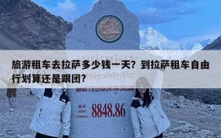 旅游租車去拉薩多少錢一天？到拉薩租車自由行劃算還是跟團?