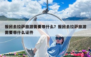 報團去拉薩旅游需要帶什么？報團去拉薩旅游需要帶什么證件