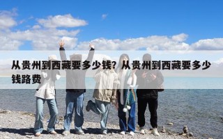 從貴州到西藏要多少錢？從貴州到西藏要多少錢路費