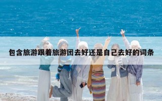 包含旅游跟著旅游團去好還是自己去好的詞條