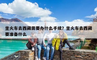 坐火車去西藏需要辦什么手續？坐火車去西藏要準備什么