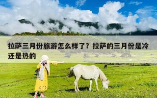 拉薩三月份旅游怎么樣了？拉薩的三月份是冷還是熱的