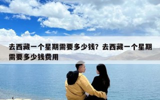 去西藏一個星期需要多少錢？去西藏一個星期需要多少錢費用