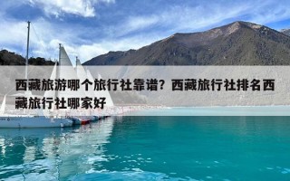 西藏旅游哪個旅行社靠譜？西藏旅行社排名西藏旅行社哪家好