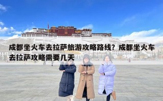 成都坐火車去拉薩旅游攻略路線？成都坐火車去拉薩攻略需要幾天