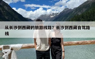 從長沙到西藏的旅游線路？長沙到西藏自駕路線