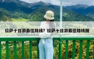 拉薩十日游最佳路線？拉薩十日游最佳路線圖