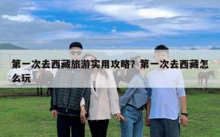 第一次去西藏旅游實(shí)用攻略？第一次去西藏怎么玩