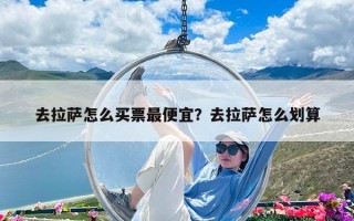 去拉薩怎么買票最便宜？去拉薩怎么劃算