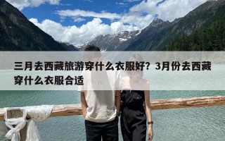 三月去西藏旅游穿什么衣服好？3月份去西藏穿什么衣服合適