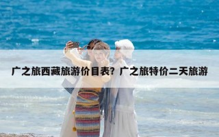廣之旅西藏旅游價目表？廣之旅特價二天旅游